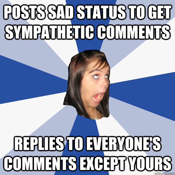 posts sad status to get sympathetic comments replies to everyone's comments except yours - posts sad status to get sympathetic comments replies to everyone's comments except yours  Annoying Facebook Girl