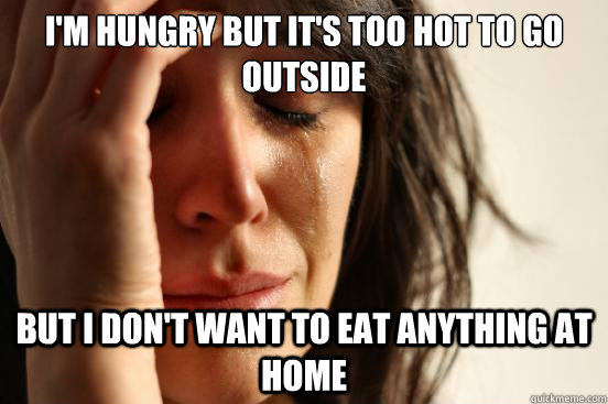I'M HUNGRY BUT IT'S TOO HOT TO GO OUTSIDE BUT I DON'T WANT TO EAT ANYTHING AT HOME  First World Problems