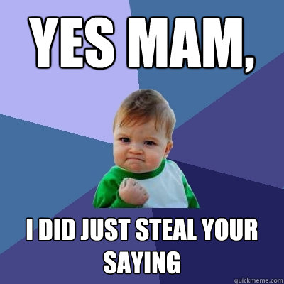 yes mam, i did just steal your saying
  Success Kid