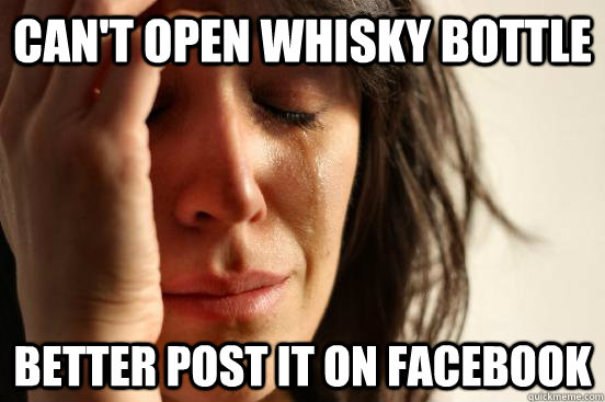 Can't open whisky bottle better post it on facebook  First World Problems