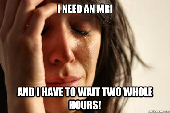 I need an mri and i have to wait two whole hours!  First World Problems