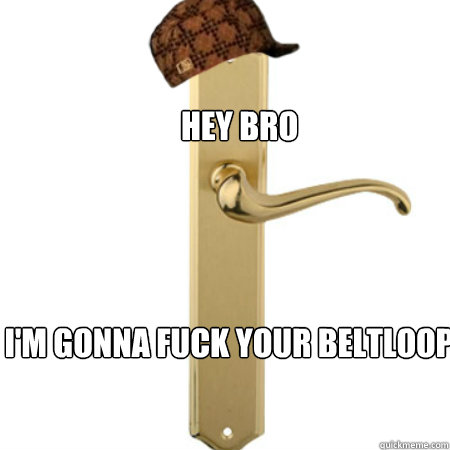 Hey bro I'm gonna fuck your beltloop  Scumbag Door handle