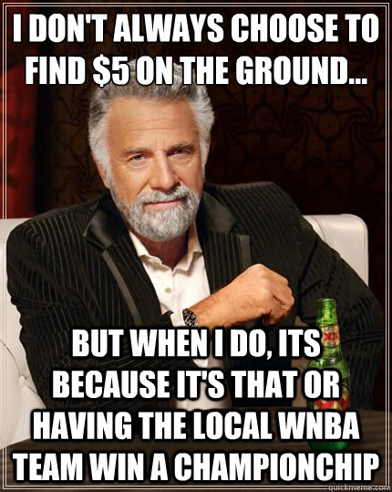 I don't always choose to find $5 on the ground... But when i do, its because it's that or having the local WNBA team win a championchip  The Most Interesting Man In The World
