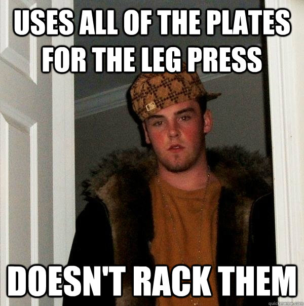 Uses all of the plates for the leg press doesn't rack them  Scumbag Steve