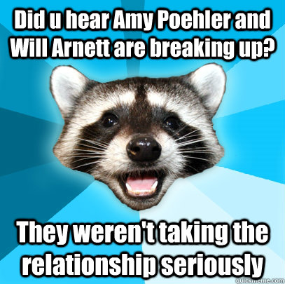 Did u hear Amy Poehler and Will Arnett are breaking up? They weren't taking the relationship seriously  Lame Pun Coon