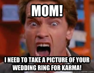 MOM! I need to take a picture of your wedding ring for karma! - MOM! I need to take a picture of your wedding ring for karma!  Arnold Yelling