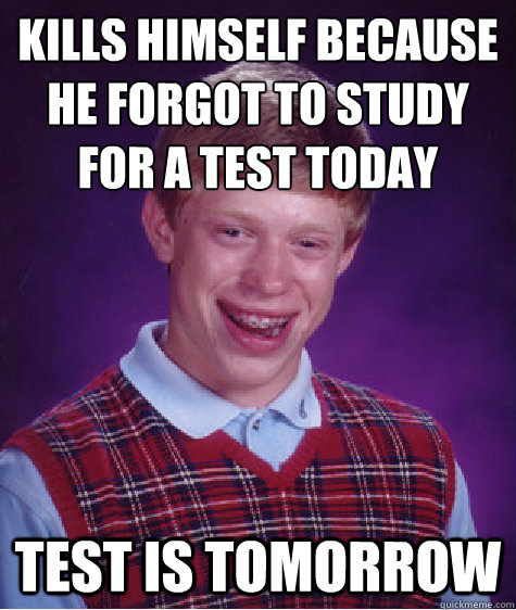 Kills Himself because he forgot to study for a test today Test is tomorrow  Bad Luck Brian