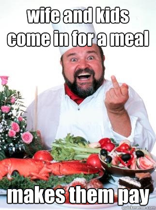 wife and kids come in for a meal makes them pay  