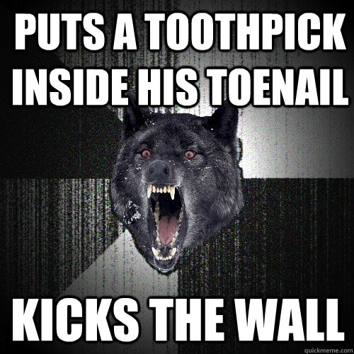 Puts a toothpick inside his toenail Kicks the wall  Insanity Wolf