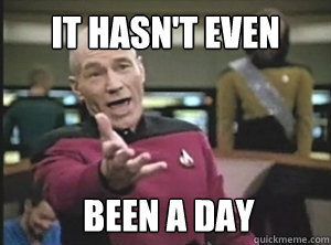 it hasn't even  been a day  Annoyed Picard