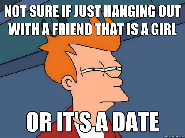 not sure if just hanging out with a friend that is a girl Or it's a date  Futurama Fry