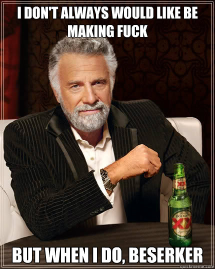 I don't always would like be making fuck but when i do, beserker - I don't always would like be making fuck but when i do, beserker  The Most Interesting Man In The World