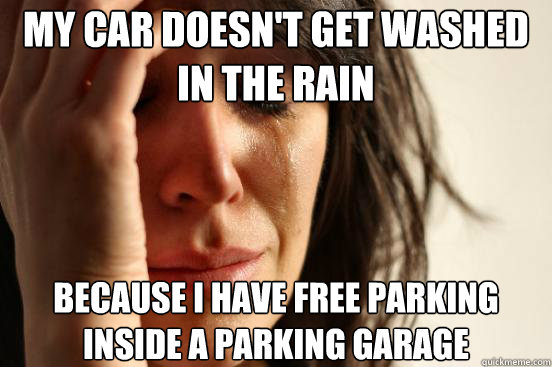 My car doesn't get washed in the rain Because I have free parking inside a parking garage  First World Problems