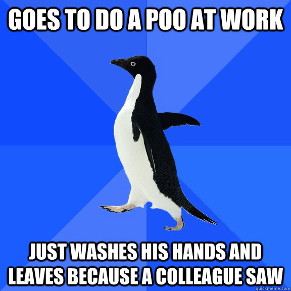 Goes to do a poo at work Just washes his hands and leaves because a colleague saw  Socially Awkward Penguin
