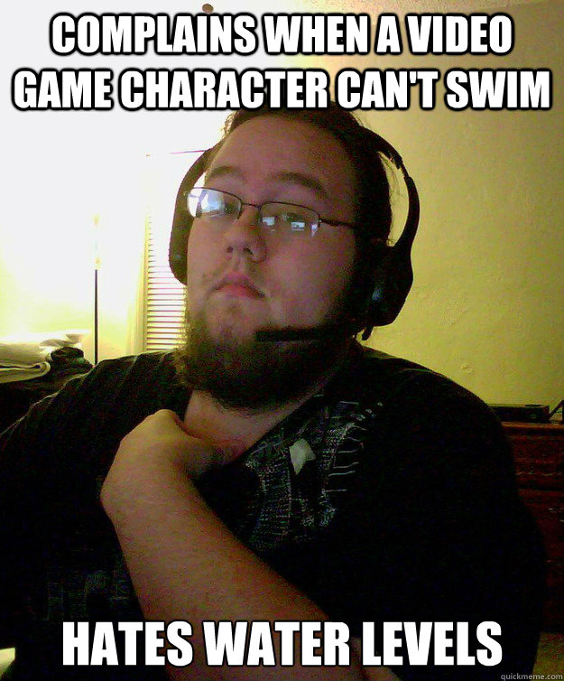 Complains when a video game character can't swim HATES WATER LEVELS  