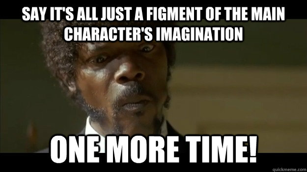 Say it's all just a figment of the main character's imagination one more time!  