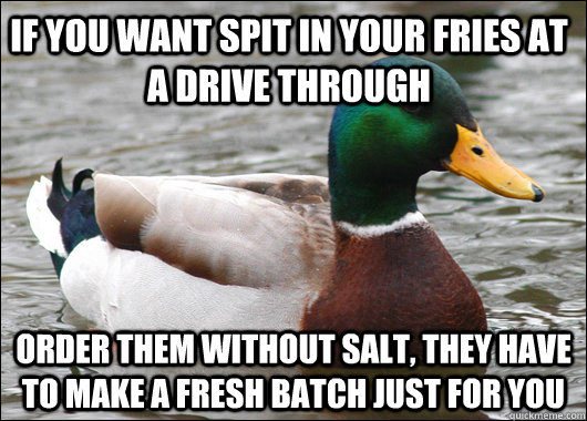 If you want spit in your fries at a drive through Order them without salt, they have to make a fresh batch just for you - If you want spit in your fries at a drive through Order them without salt, they have to make a fresh batch just for you  Actual Advice Mallard