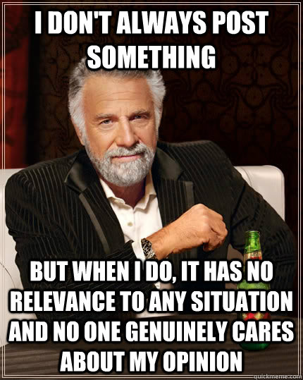 I don't always post something but when I do, it has no relevance to any situation and no one genuinely cares about my opinion - I don't always post something but when I do, it has no relevance to any situation and no one genuinely cares about my opinion  The Most Interesting Man In The World