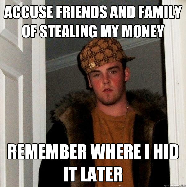 Accuse friends and family of stealing my money Remember where I hid it later - Accuse friends and family of stealing my money Remember where I hid it later  Scumbag Steve