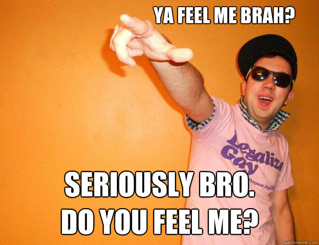 Ya feel me brah? seriously bro. 
do you feel me? - Ya feel me brah? seriously bro. 
do you feel me?  Gay Bro