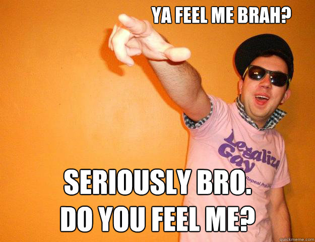 Ya feel me brah? seriously bro. 
do you feel me?  Gay Bro