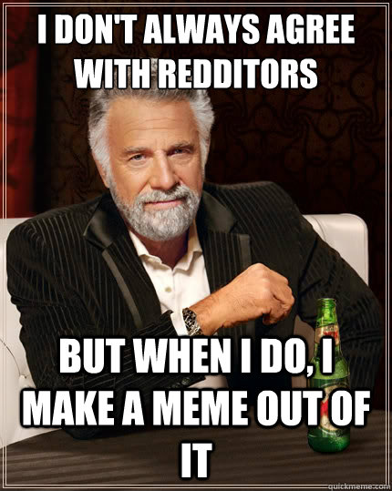 I don't always agree with redditors But when i do, I make a meme out of it  The Most Interesting Man In The World