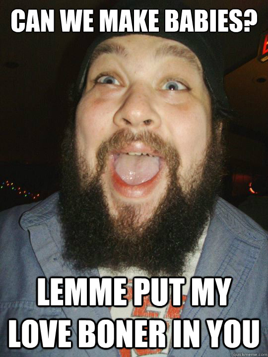 Can we make babies? Lemme put my love boner in you  