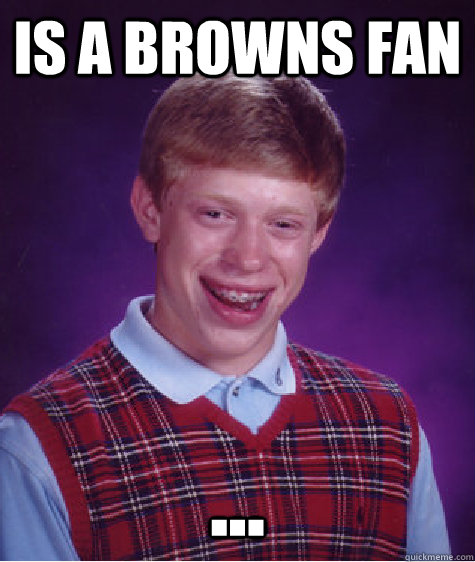 Is a browns fan ...  Bad Luck Brian