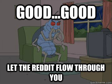 Good...Good Let the Reddit flow through you - Good...Good Let the Reddit flow through you  Good Good Roach