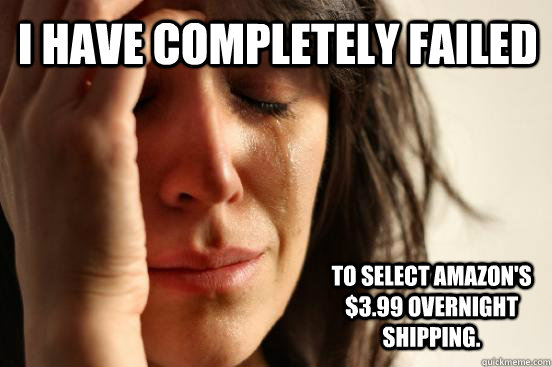i have completely failed to select amazon's $3.99 overnight shipping.  First World Problems