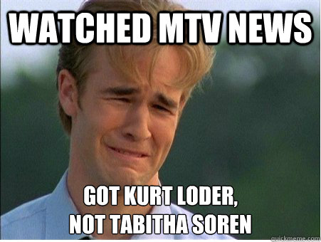 WATCHED MTV NEWS GOT KURT LODER,
NOT TABITHA SOREN  1990s Problems