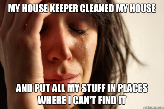 My house keeper cleaned my house And put all my stuff in places where I can't find it  First World Problems