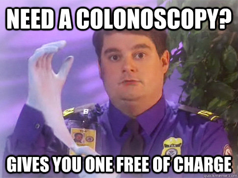Need a colonoscopy? Gives you one free of charge  TSA PATRIOT