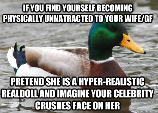 If you find yourself becoming physically unnatracted to your wife/gf Pretend she is a hyper-realistic realdoll and imagine your celebrity crushes face on her  Actual Advice Mallard