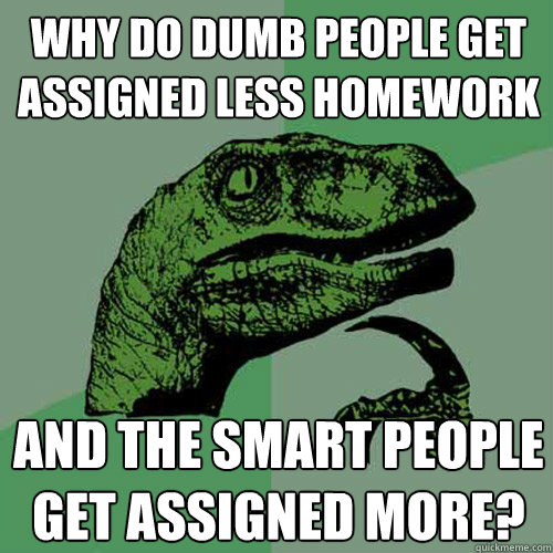 Why do dumb people get assigned less homework and the smart people get assigned more?  Philosoraptor