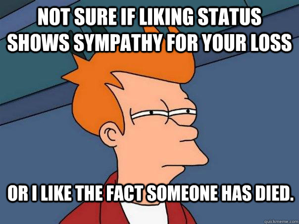 Not sure if liking status shows sympathy for your loss or I like the fact someone has died.  Futurama Fry