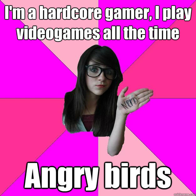 I'm a hardcore gamer, I play videogames all the time Angry birds - I'm a hardcore gamer, I play videogames all the time Angry birds  Idiot Nerd Girl