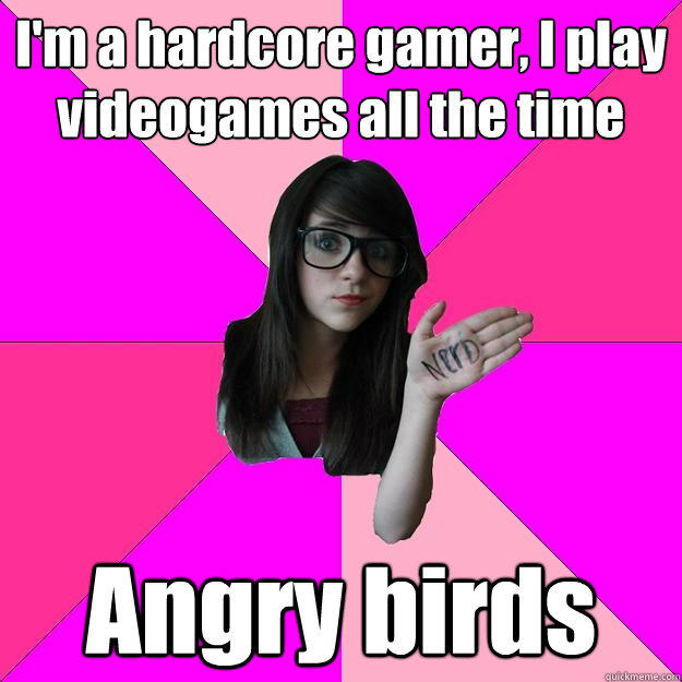 I'm a hardcore gamer, I play videogames all the time Angry birds  Idiot Nerd Girl