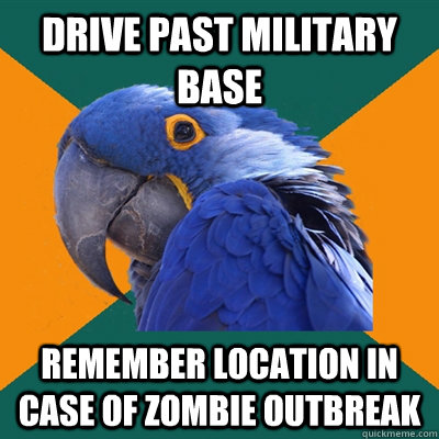 Drive past military base Remember location in case of zombie outbreak  Paranoid Parrot