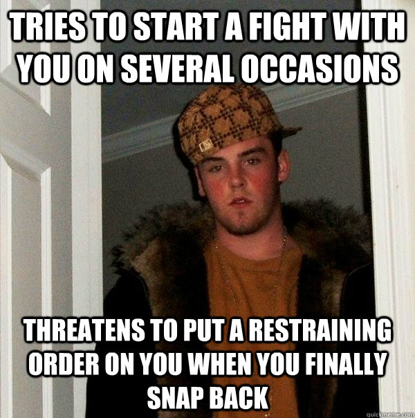 tries to start a fight with you on several occasions threatens to put a restraining order on you when you finally snap back - tries to start a fight with you on several occasions threatens to put a restraining order on you when you finally snap back  Scumbag Steve