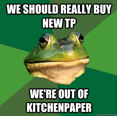 We should really buy new TP We're out of kitchenpaper  Foul Bachelor Frog