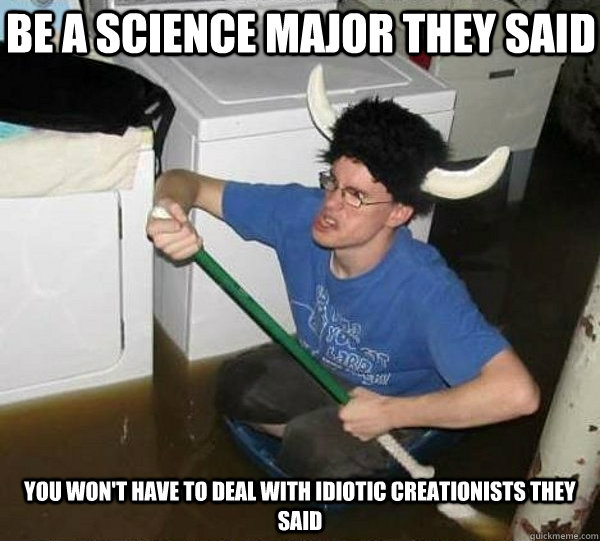 Be a science major they said you won't have to deal with idiotic creationists they said - Be a science major they said you won't have to deal with idiotic creationists they said  They said