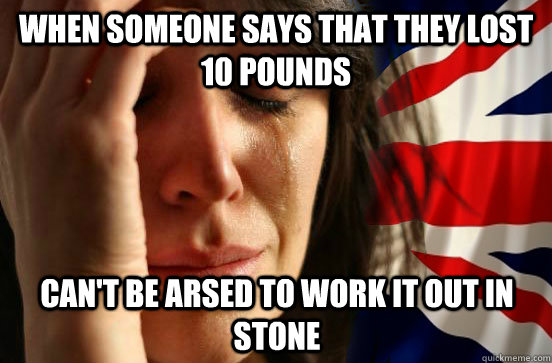 When someone says that they lost 10 pounds Can't be arsed to work it out in stone - When someone says that they lost 10 pounds Can't be arsed to work it out in stone  British First World Problems