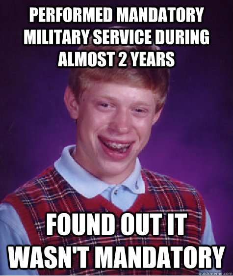 Performed mandatory military service during almost 2 years Found out it wasn't mandatory  Bad Luck Brian