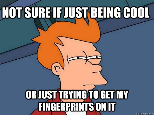 Not sure if just being cool Or just trying to get my fingerprints on it   Futurama Fry
