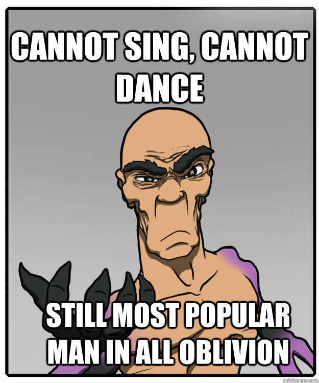 Cannot Sing, cannot dance Still most popular man in all oblivion  