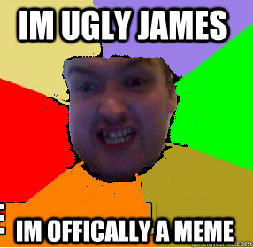 im ugly james im offically a meme  