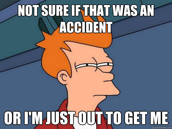 not sure if that was an accident or i'm just out to get me  Futurama Fry
