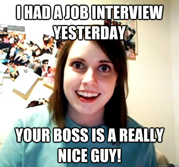 i had a job interview yesterday Your boss is a really nice guy! - i had a job interview yesterday Your boss is a really nice guy!  Overly Attached Girlfriend