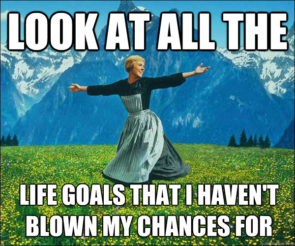 look at all the  life goals that I haven't blown my chances for - look at all the  life goals that I haven't blown my chances for  Sound of Music
